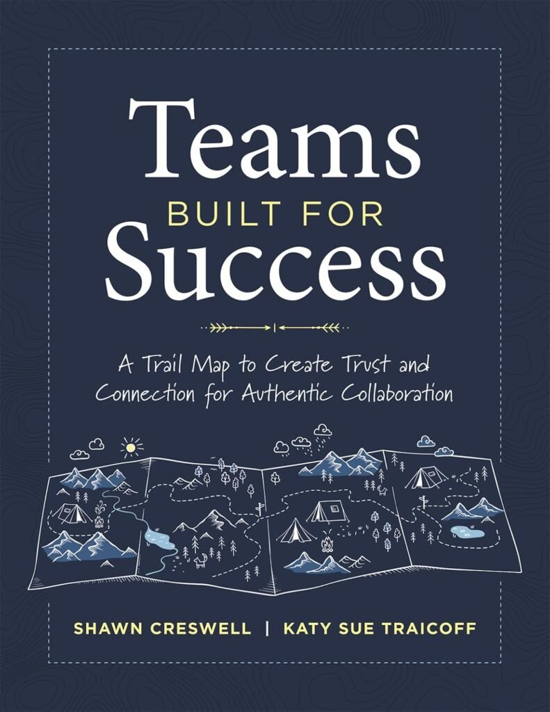 Teams Built for Success: A Trail Map to Create Trust and Connection for Authentic Collaboration (Building connections for high-performing collaborative teams)